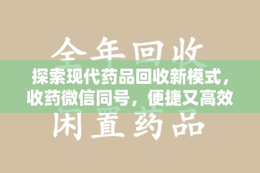 上饶探索现代药品回收新模式，收药微信同号，便捷又高效