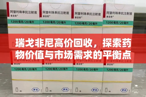 上饶瑞戈非尼高价回收，探索药物价值与市场需求的平衡点