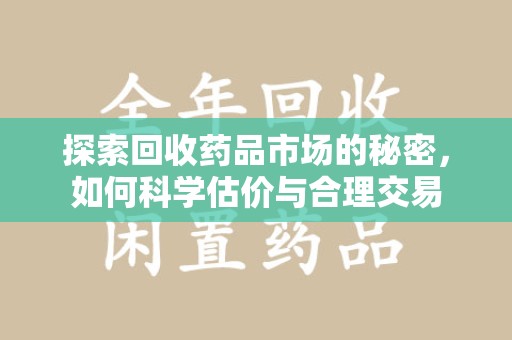 上饶探索回收药品市场的秘密，如何科学估价与合理交易