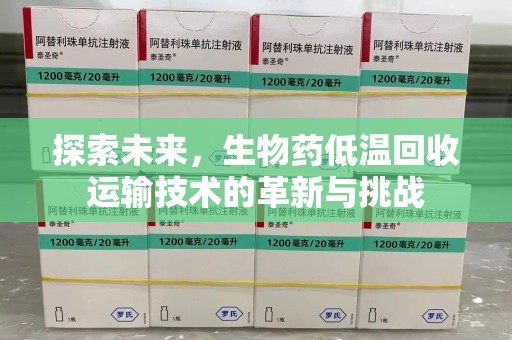 上饶探索未来，生物药低温回收运输技术的革新与挑战