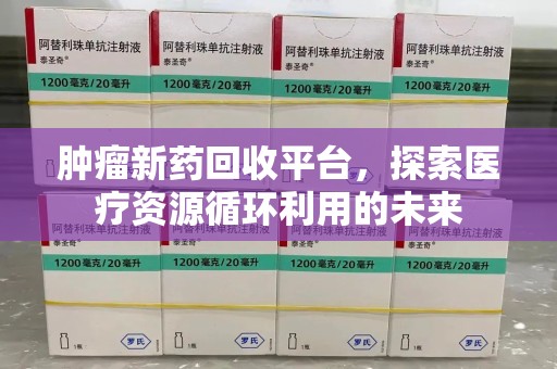 上饶肿瘤新药回收平台，探索医疗资源循环利用的未来