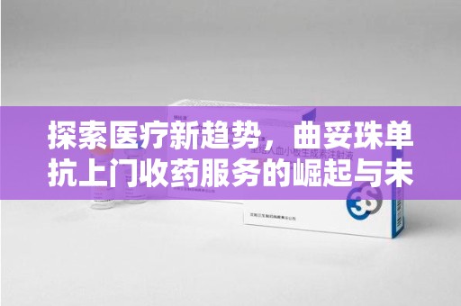 上饶探索医疗新趋势，曲妥珠单抗上门收药服务的崛起与未来