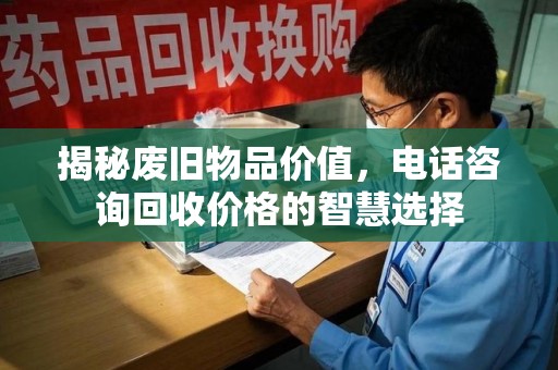 上饶揭秘废旧物品价值，电话咨询回收价格的智慧选择