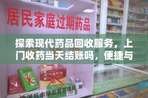 上饶探索现代药品回收服务，上门收药当天结账吗，便捷与信任并存