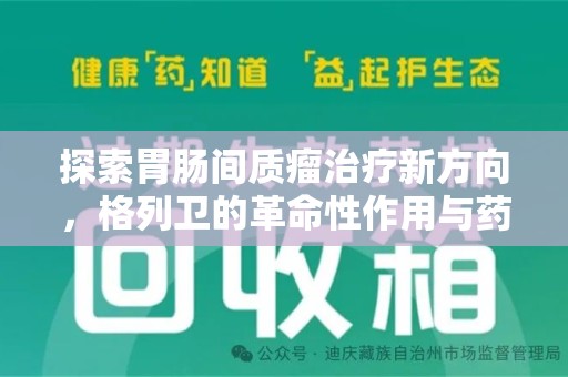 上饶探索胃肠间质瘤治疗新方向，格列卫的革命性作用与药物回收的意义