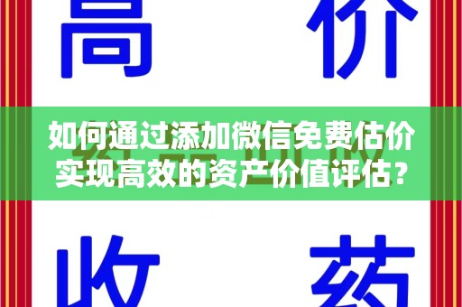 上饶如何通过添加微信免费估价实现高效的资产价值评估？