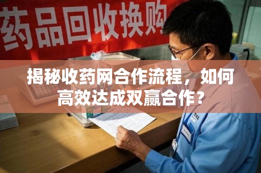 上饶揭秘收药网合作流程，如何高效达成双赢合作？