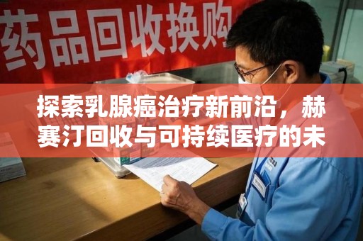 上饶探索乳腺癌治疗新前沿，赫赛汀回收与可持续医疗的未来