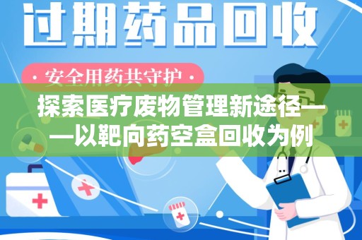 上饶探索医疗废物管理新途径——以靶向药空盒回收为例