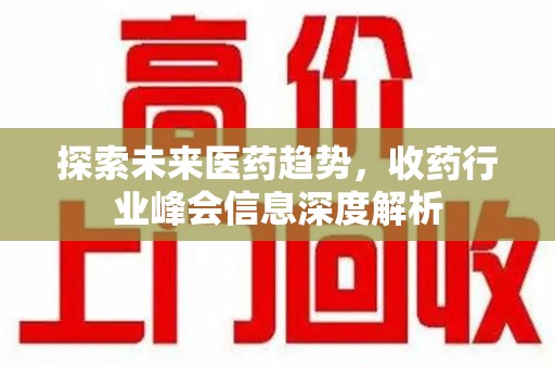 上饶探索未来医药趋势，收药行业峰会信息深度解析