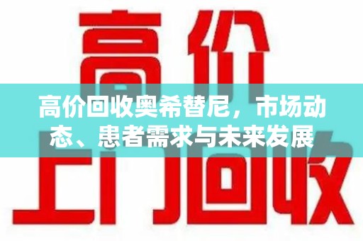 上饶高价回收奥希替尼，市场动态、患者需求与未来发展