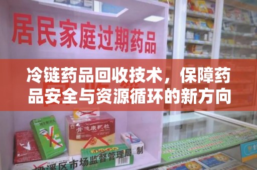 上饶冷链药品回收技术，保障药品安全与资源循环的新方向