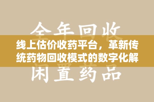 上饶线上估价收药平台，革新传统药物回收模式的数字化解决方案