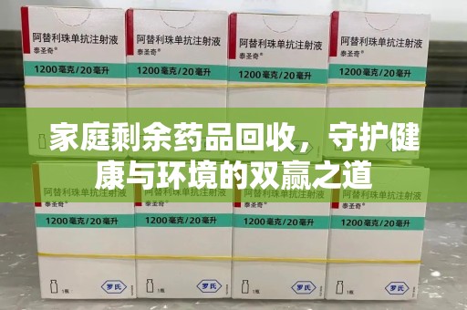 上饶家庭剩余药品回收，守护健康与环境的双赢之道