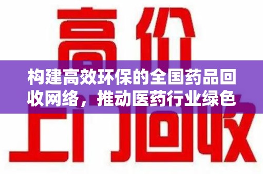 上饶构建高效环保的全国药品回收网络，推动医药行业绿色转型