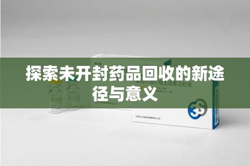上饶探索未开封药品回收的新途径与意义