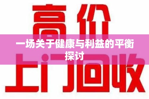 上饶一场关于健康与利益的平衡探讨