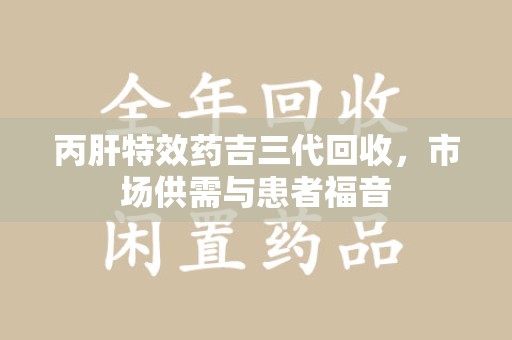 上饶丙肝特效药吉三代回收，市场供需与患者福音