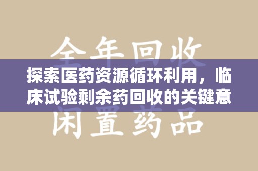 上饶探索医药资源循环利用，临床试验剩余药回收的关键意义