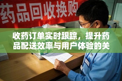 上饶收药订单实时跟踪，提升药品配送效率与用户体验的关键