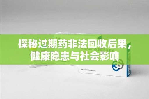 上饶探秘过期药非法回收后果，健康隐患与社会影响