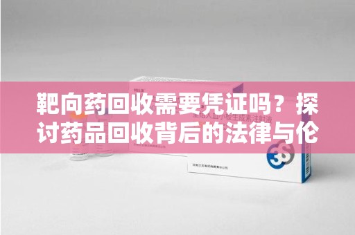 上饶靶向药回收需要凭证吗？探讨药品回收背后的法律与伦理