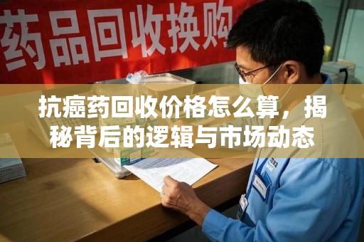 上饶抗癌药回收价格怎么算，揭秘背后的逻辑与市场动态