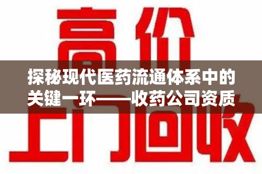上饶探秘现代医药流通体系中的关键一环——收药公司资质查询与规范管理