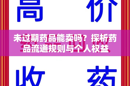 上饶未过期药品能卖吗？探析药品流通规则与个人权益