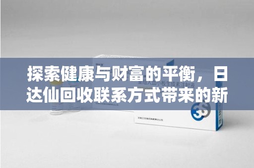 上饶探索健康与财富的平衡，日达仙回收联系方式带来的新机遇