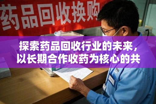 上饶探索药品回收行业的未来，以长期合作收药为核心的共赢模式