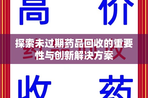 上饶探索未过期药品回收的重要性与创新解决方案