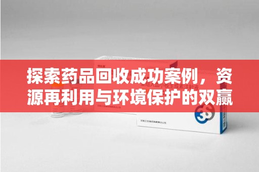 上饶探索药品回收成功案例，资源再利用与环境保护的双赢之路
