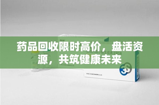上饶药品回收限时高价，盘活资源，共筑健康未来
