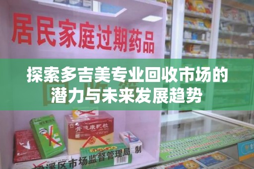 上饶探索多吉美专业回收市场的潜力与未来发展趋势