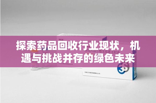 上饶探索药品回收行业现状，机遇与挑战并存的绿色未来