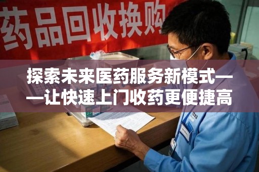 上饶探索未来医药服务新模式——让快速上门收药更便捷高效