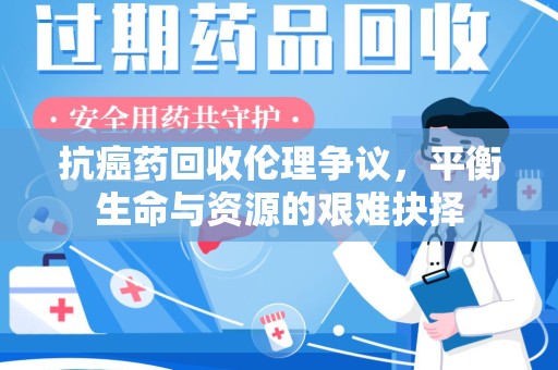 上饶抗癌药回收伦理争议，平衡生命与资源的艰难抉择