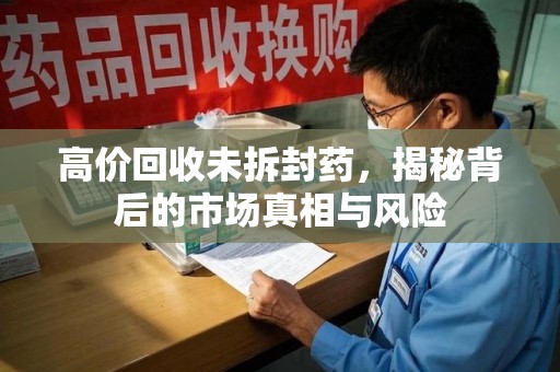 上饶高价回收未拆封药，揭秘背后的市场真相与风险