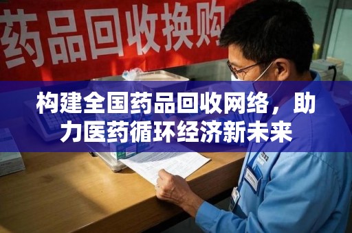 上饶构建全国药品回收网络，助力医药循环经济新未来