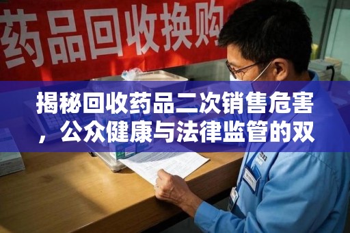 上饶揭秘回收药品二次销售危害，公众健康与法律监管的双重挑战
