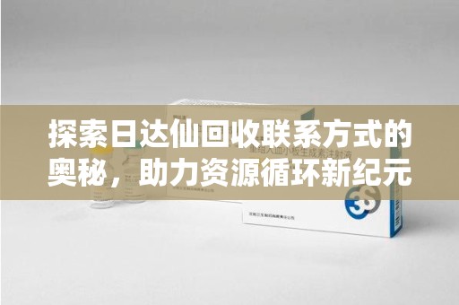 上饶探索日达仙回收联系方式的奥秘，助力资源循环新纪元