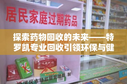 上饶探索药物回收的未来——特罗凯专业回收引领环保与健康的双重革新