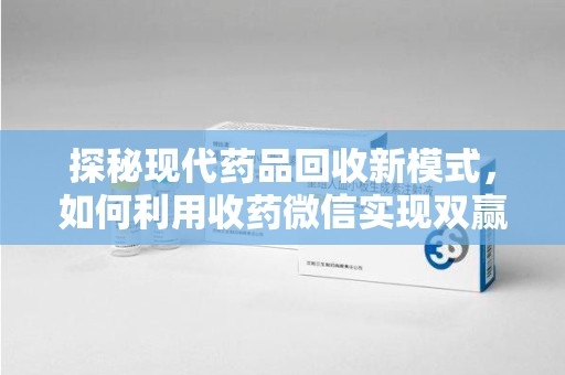 上饶探秘现代药品回收新模式，如何利用收药微信实现双赢？