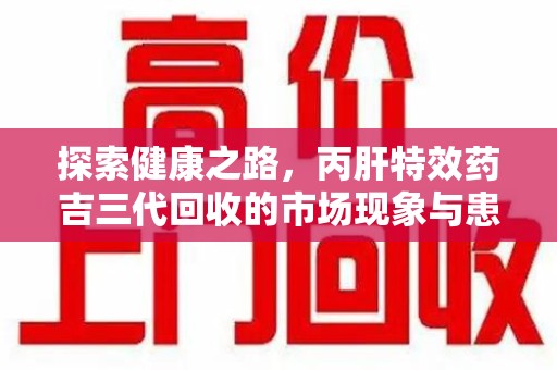 上饶探索健康之路，丙肝特效药吉三代回收的市场现象与患者福音