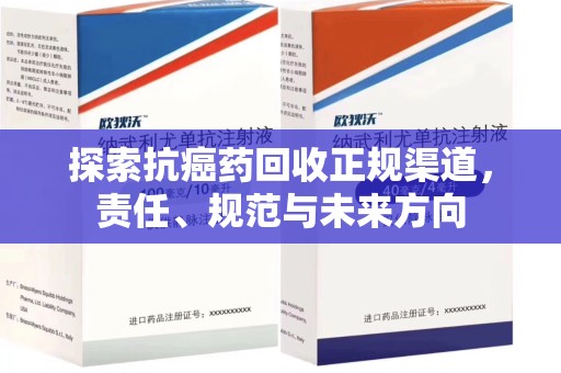 上饶探索抗癌药回收正规渠道，责任、规范与未来方向