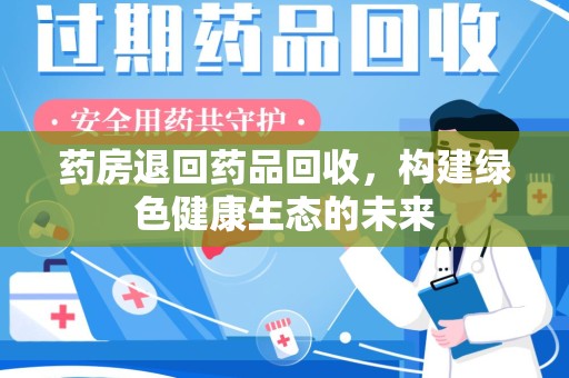 上饶药房退回药品回收，构建绿色健康生态的未来
