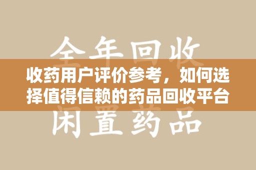 上饶收药用户评价参考，如何选择值得信赖的药品回收平台