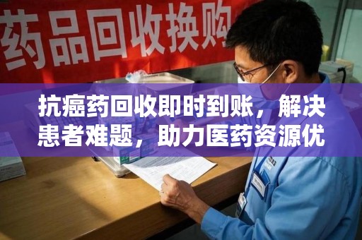 上饶抗癌药回收即时到账，解决患者难题，助力医药资源优化
