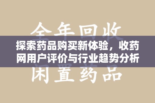 上饶探索药品购买新体验，收药网用户评价与行业趋势分析